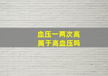 血压一两次高 属于高血压吗